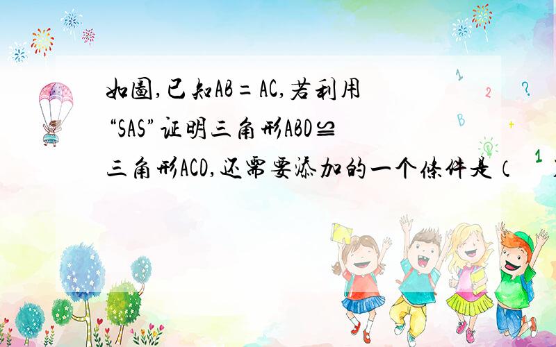 如图,已知AB=AC,若利用“SAS”证明三角形ABD≌三角形ACD,还需要添加的一个条件是（    ）.