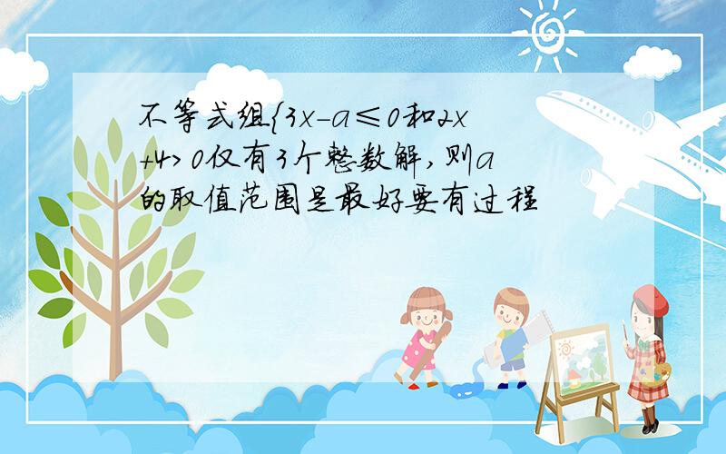 不等式组{3x-a≤0和2x+4>0仅有3个整数解,则a的取值范围是最好要有过程