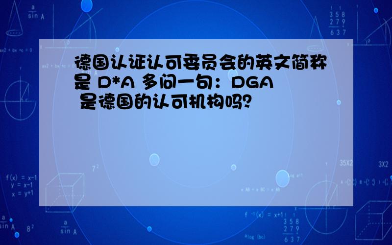 德国认证认可委员会的英文简称是 D*A 多问一句：DGA 是德国的认可机构吗？