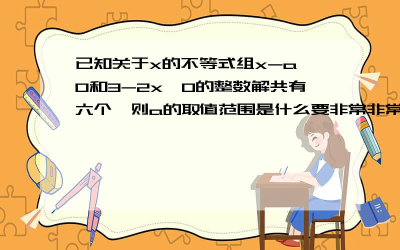 已知关于x的不等式组x-a>0和3-2x>0的整数解共有六个,则a的取值范围是什么要非常非常详细的