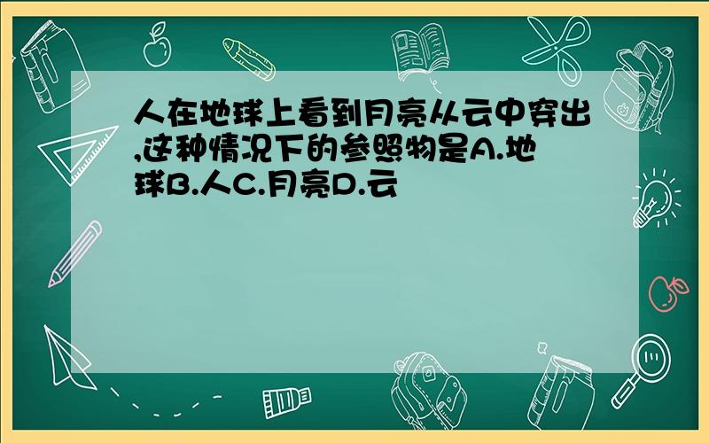 人在地球上看到月亮从云中穿出,这种情况下的参照物是A.地球B.人C.月亮D.云