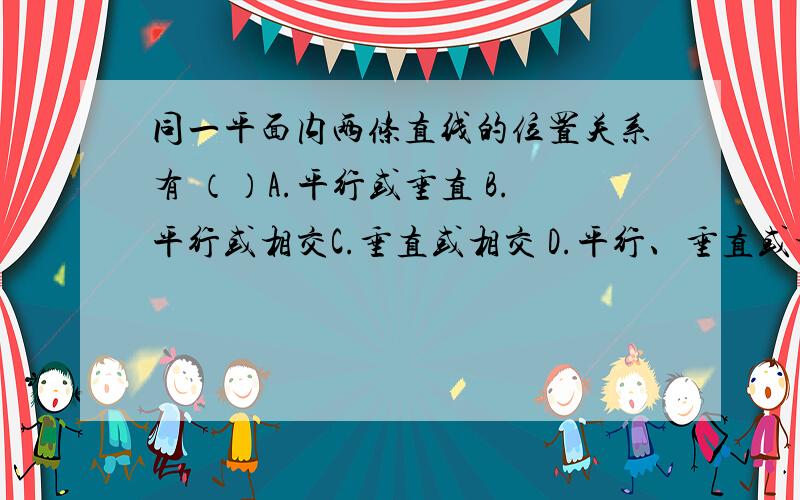 同一平面内两条直线的位置关系有 （）A.平行或垂直 B.平行或相交C.垂直或相交 D.平行、垂直或相交