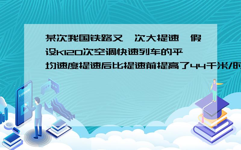 某次我国铁路又一次大提速,假设K120次空调快速列车的平均速度提速后比提速前提高了44千米/时,求提速后的列车速度.起始时间：2：00到站时间：6：00历时：4小时全程里程：264千米请你根据