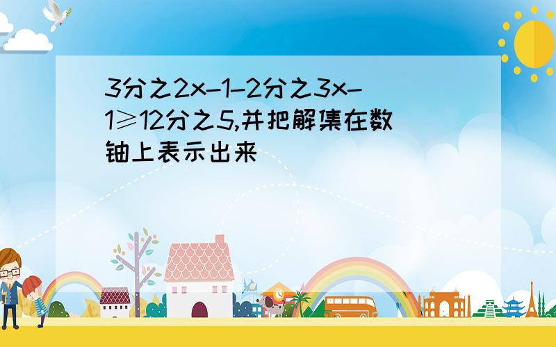 3分之2x-1-2分之3x-1≥12分之5,并把解集在数铀上表示出来