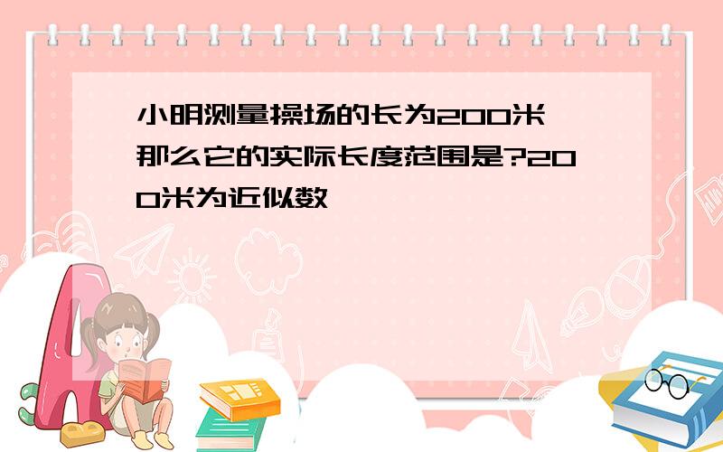 小明测量操场的长为200米,那么它的实际长度范围是?200米为近似数