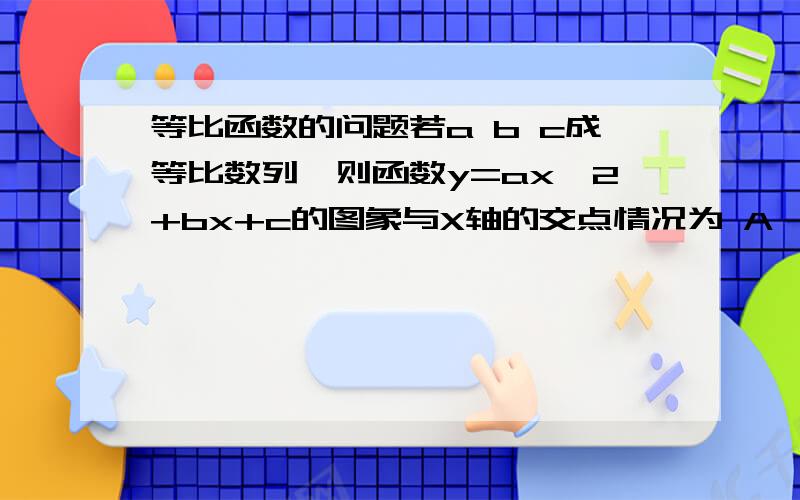 等比函数的问题若a b c成等比数列,则函数y=ax^2+bx+c的图象与X轴的交点情况为 A,2个 B,1个 C没有 D 不能确定