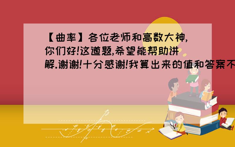 【曲率】各位老师和高数大神,你们好!这道题,希望能帮助讲解.谢谢!十分感谢!我算出来的值和答案不一样,不知道是哪里出错了,求指点!谢谢!