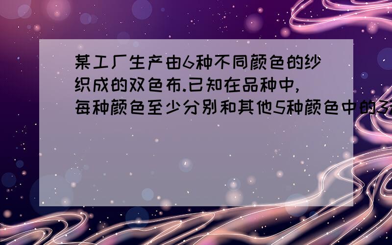 某工厂生产由6种不同颜色的纱织成的双色布.已知在品种中,每种颜色至少分别和其他5种颜色中的3种颜色搭配,证明可以挑出3种双色布,它们恰有6种不同的颜色.“由于要恰好6种颜色的布料所