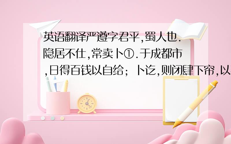 英语翻译严遵字君平,蜀人也.隐居不仕,常卖卜①.于成都市,日得百钱以自给；卜讫,则闭肆下帘,以著书为事.蜀有富人罗冲者,问君平曰：“君何以不仕?”君平曰：“无以自发.”冲为君平具车