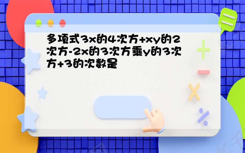 多项式3x的4次方+xy的2次方-2x的3次方乘y的3次方+3的次数是