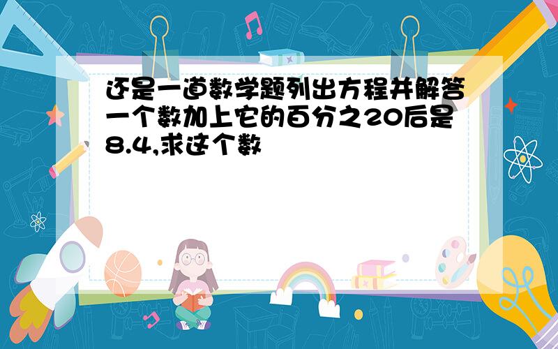 还是一道数学题列出方程并解答一个数加上它的百分之20后是8.4,求这个数