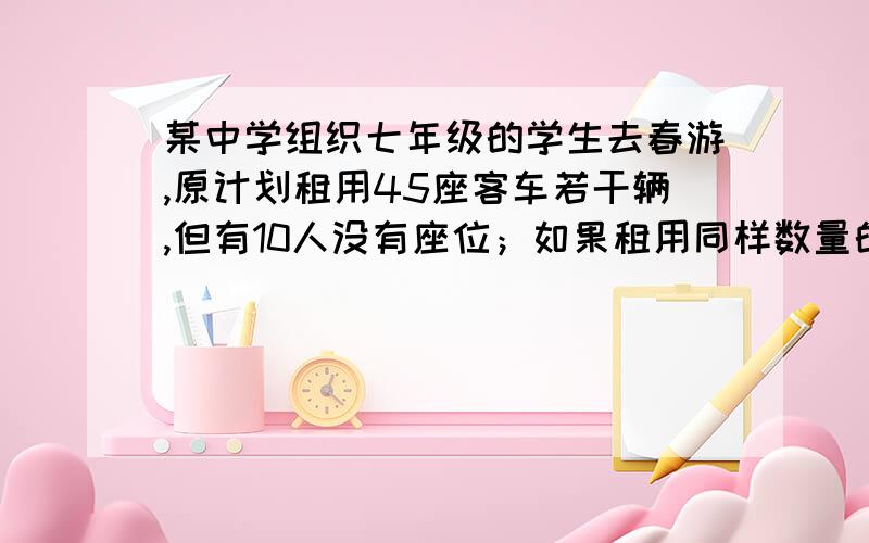 某中学组织七年级的学生去春游,原计划租用45座客车若干辆,但有10人没有座位；如果租用同样数量的60座的客车,则多出一辆,且还有一辆车上有5个空位.已知45座得客车的日租金是200元.60座得