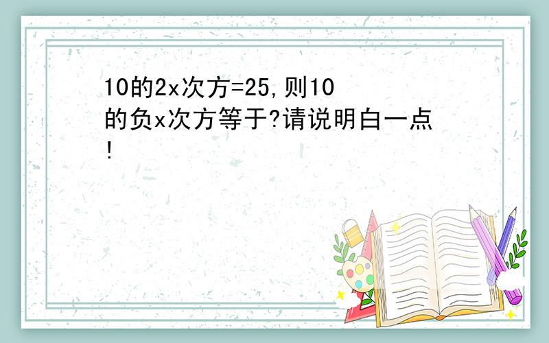 10的2x次方=25,则10的负x次方等于?请说明白一点!