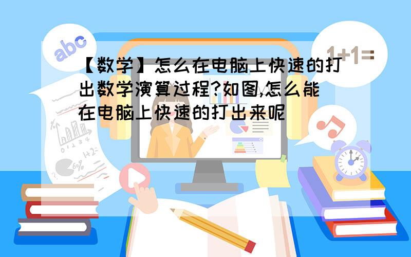 【数学】怎么在电脑上快速的打出数学演算过程?如图,怎么能在电脑上快速的打出来呢