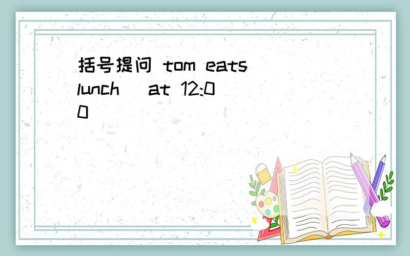 括号提问 tom eats lunch (at 12:00)