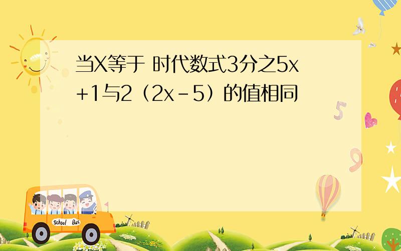 当X等于 时代数式3分之5x+1与2（2x-5）的值相同