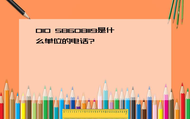 010 58608119是什么单位的电话?