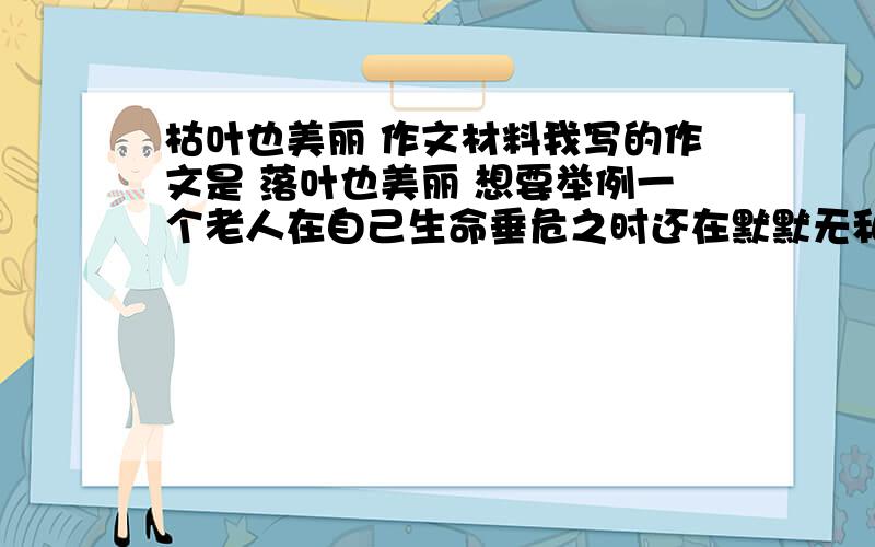 枯叶也美丽 作文材料我写的作文是 落叶也美丽 想要举例一个老人在自己生命垂危之时还在默默无私的奉献的例子请问哪位有这种例子 最好最好是实例好的再加分  最高可到50  请各位亲帮帮