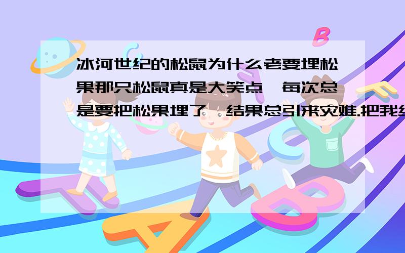 冰河世纪的松鼠为什么老要埋松果那只松鼠真是大笑点,每次总是要把松果埋了,结果总引来灾难.把我给笑疼了.他为什么不吃了这松果,每次都是到处找松果,结果基本上都是松果到手了又飞了.