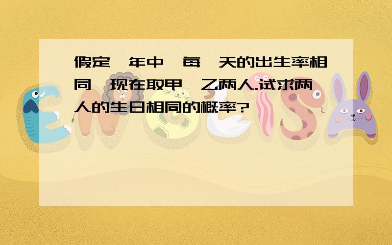 假定一年中,每一天的出生率相同,现在取甲、乙两人.试求两人的生日相同的概率?