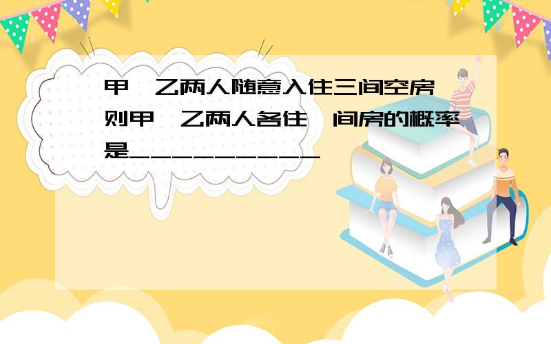 甲,乙两人随意入住三间空房,则甲、乙两人各住一间房的概率是_________