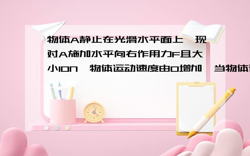 物体A静止在光滑水平面上,现对A施加水平向右作用力F且大小10N,物体运动速度由0增加,当物体速度增到5m/s 问题是：（1）再加一水平向左的力F’,大小也是10N且与F在同一直线上,此时物体A的运