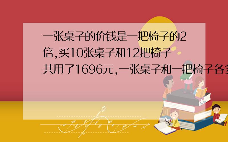 一张桌子的价钱是一把椅子的2倍,买10张桌子和12把椅子共用了1696元,一张桌子和一把椅子各多少元?