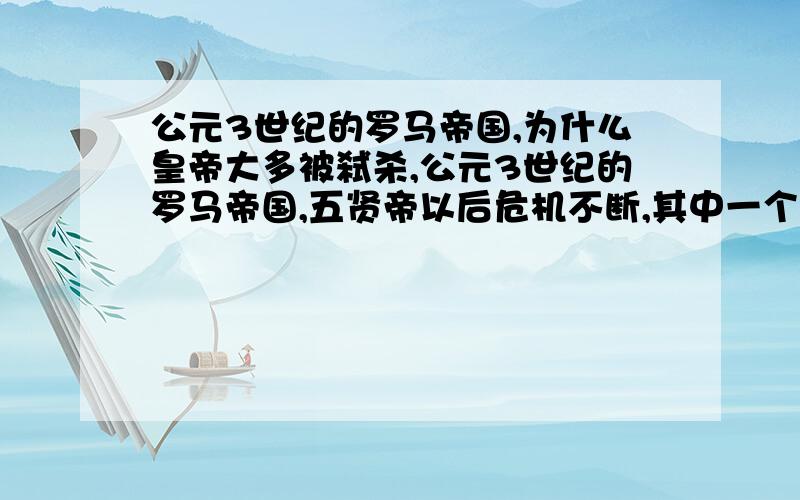 公元3世纪的罗马帝国,为什么皇帝大多被弑杀,公元3世纪的罗马帝国,五贤帝以后危机不断,其中一个最显著地现象就是皇帝（除个别人外）大多都死于非命,最显著地是死于禁卫军手上,无论是