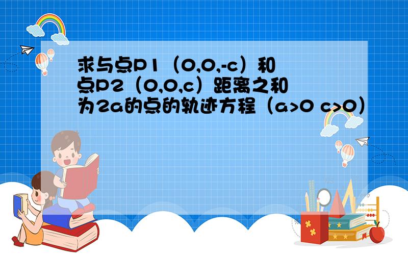 求与点P1（0,0,-c）和点P2（0,0,c）距离之和为2a的点的轨迹方程（a>0 c>0）