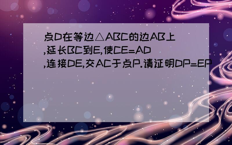 点D在等边△ABC的边AB上,延长BC到E,使CE=AD,连接DE,交AC于点P.请证明DP=EP