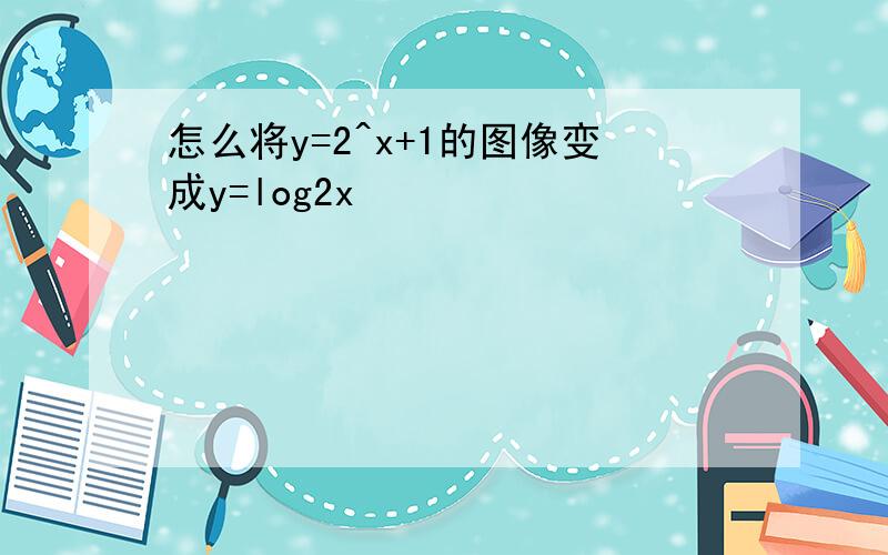 怎么将y=2^x+1的图像变成y=log2x