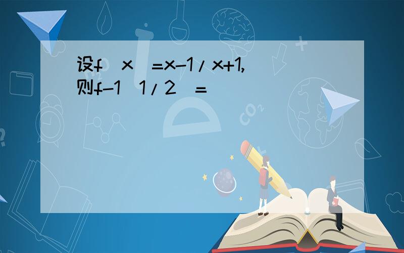 设f(x)=x-1/x+1,则f-1(1/2)=