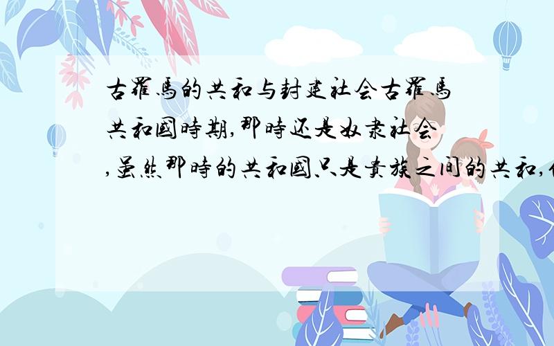 古罗马的共和与封建社会古罗马共和国时期,那时还是奴隶社会,虽然那时的共和国只是贵族之间的共和,但是怎么感觉比封建社会要好啊?