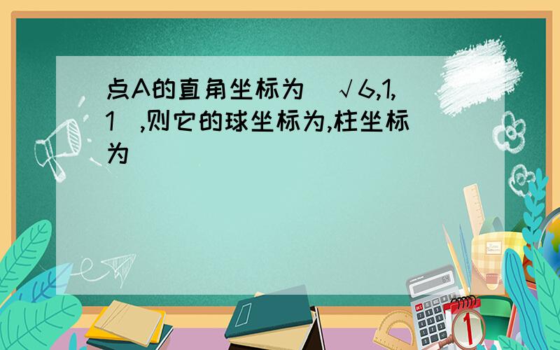 点A的直角坐标为(√6,1,1),则它的球坐标为,柱坐标为