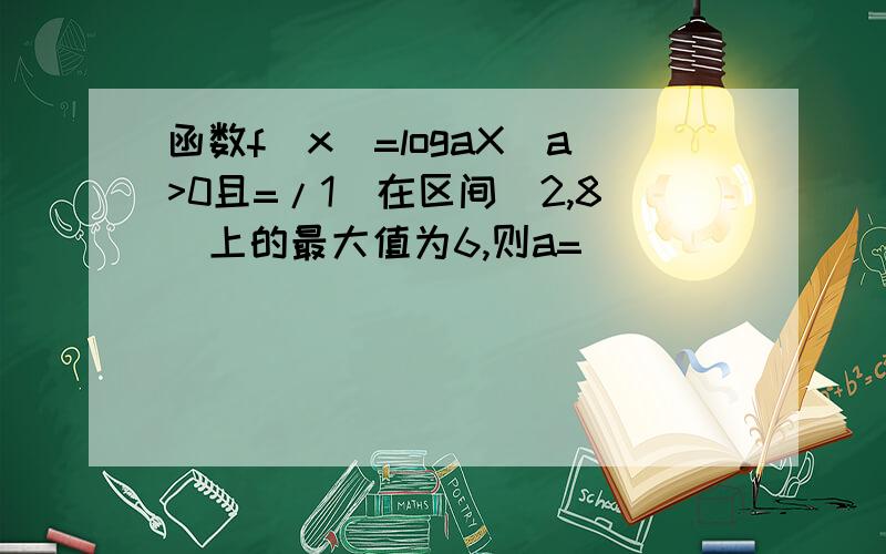 函数f(x)=logaX(a>0且=/1)在区间[2,8]上的最大值为6,则a=