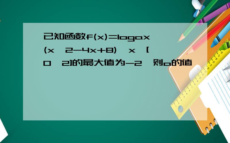 已知函数f(x)=logax(x^2-4x+8),x∈[0,2]的最大值为-2,则a的值