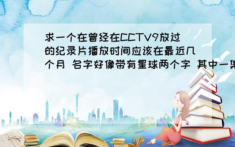 求一个在曾经在CCTV9放过的纪录片播放时间应该在最近几个月 名字好像带有星球两个字 其中一集讲的是地球的气候与宇宙中的星球的气候的比较 像什么风暴之类的