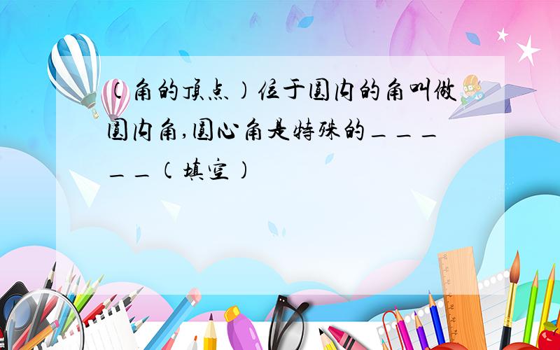 （角的顶点）位于圆内的角叫做圆内角,圆心角是特殊的_____（填空）