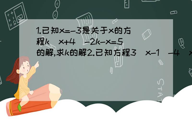 1.已知x=-3是关于x的方程k(x+4)-2k-x=5的解,求k的解2.已知方程3(x-1)-4(x+3)=4x的解比方程ax-4a-18=0的解大2,求a的值.3.解关于x的方程a-2(x-1)=b-x