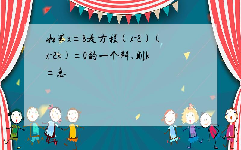 如果x=8是方程(x-2)(x-2k)=0的一个解,则k=急