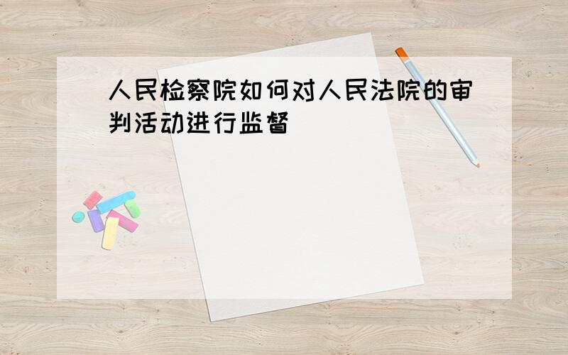 人民检察院如何对人民法院的审判活动进行监督