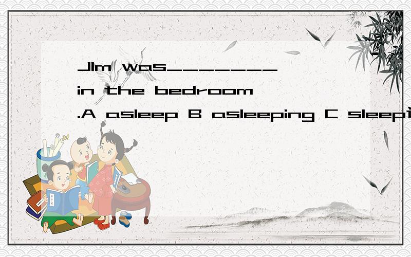 JIm was_______in the bedroom.A asleep B asleeping C sleep选什么,为什么?