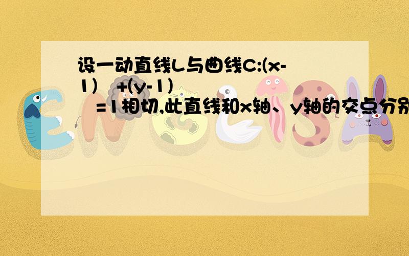 设一动直线L与曲线C:(x-1)²+(y-1)²=1相切,此直线和x轴、y轴的交点分别为A、B,且OA=a,OB=b（a>2,b>2）（1）a、b间满足什么关系（2）求△OAB的面积的最小值