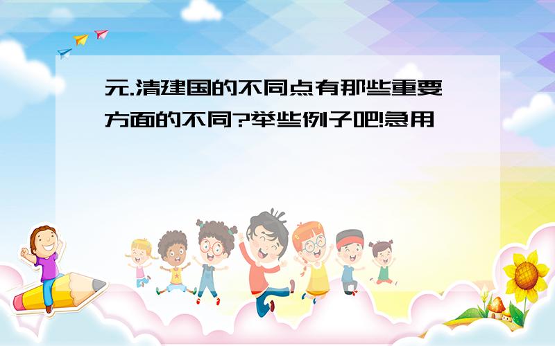 元.清建国的不同点有那些重要方面的不同?举些例子吧!急用