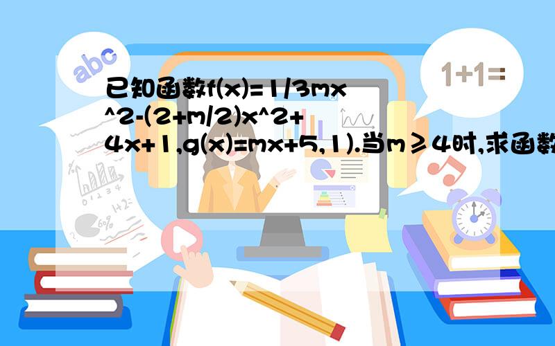 已知函数f(x)=1/3mx^2-(2+m/2)x^2+4x+1,g(x)=mx+5,1).当m≥4时,求函数f(x)的单调递增区间(2).是否存在m＜0，使得对任意的x1，x2∈[2,3]都有f(x1)-g(x2)≤1,若存在，求m的范围，若不存在，请说明理由