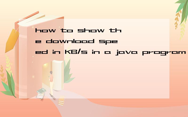 how to show the download speed in KB/s in a java program a few days ago I started working on a download program,it's pretty good so far imo.Now I want to add a new feature,showing the download speed in KB/s but I have absolutely no idea how to do thi