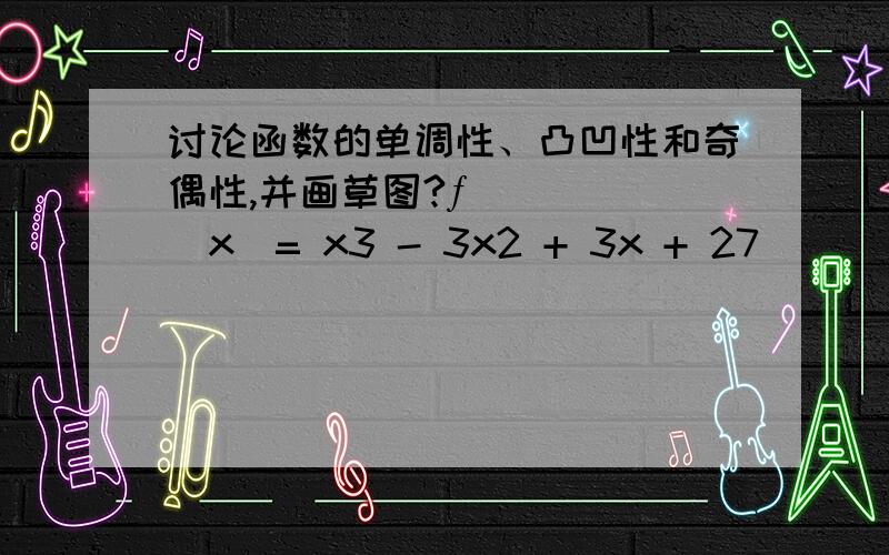 讨论函数的单调性、凸凹性和奇偶性,并画草图?ƒ（x）= x3 - 3x2 + 3x + 27