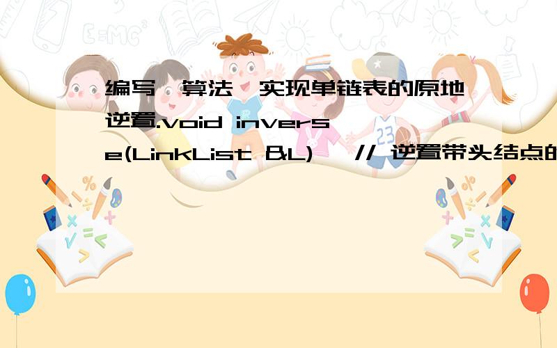 编写一算法,实现单链表的原地逆置.void inverse(LinkList &L) {// 逆置带头结点的单链表 Lp=L->next; L->next=NULL; 这一句是啥意思啊?while ( p) {succ=p->next; // succ指向*p的后继 p->next=L->next;L->next=p; // *p插入