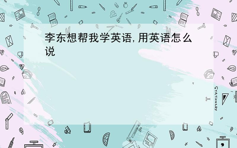 李东想帮我学英语,用英语怎么说