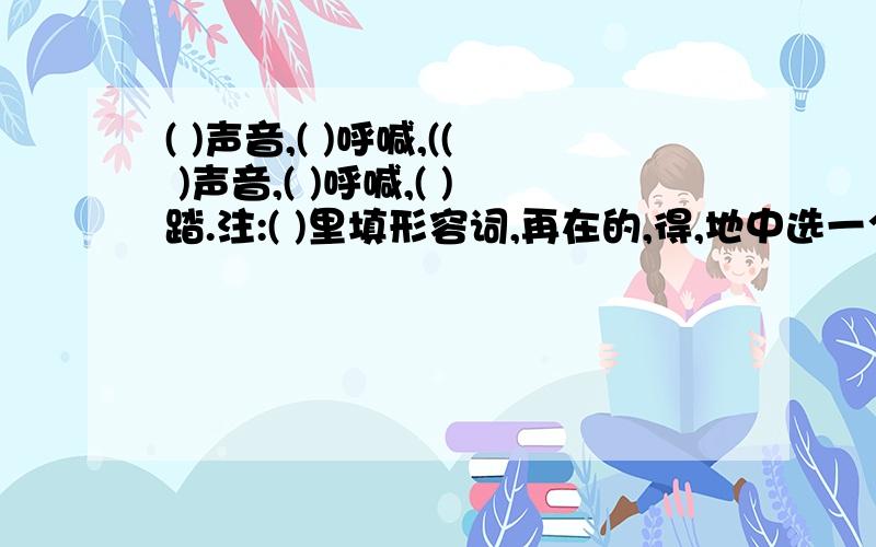 ( )声音,( )呼喊,(( )声音,( )呼喊,( )踏.注:( )里填形容词,再在的,得,地中选一个.